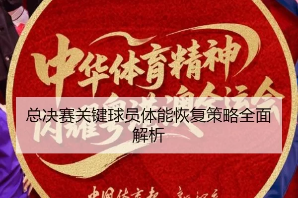 总决赛关键球员体能恢复策略全面解析