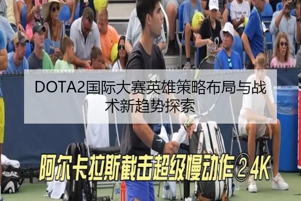 DOTA2国际大赛英雄策略布局与战术新趋势探索